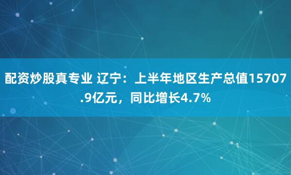 配资炒股真专业 辽宁：上半年地区生产总值15707.9亿元，同比增长4.7%