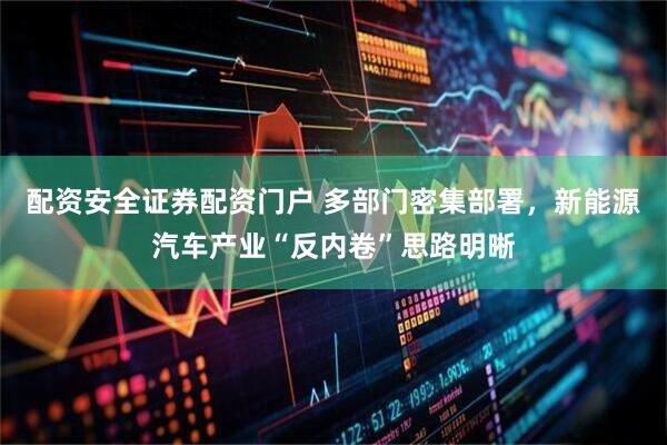 配资安全证券配资门户 多部门密集部署，新能源汽车产业“反内卷”思路明晰