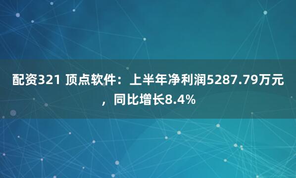 配资321 顶点软件：上半年净利润5287.79万元，同比增长8.4%