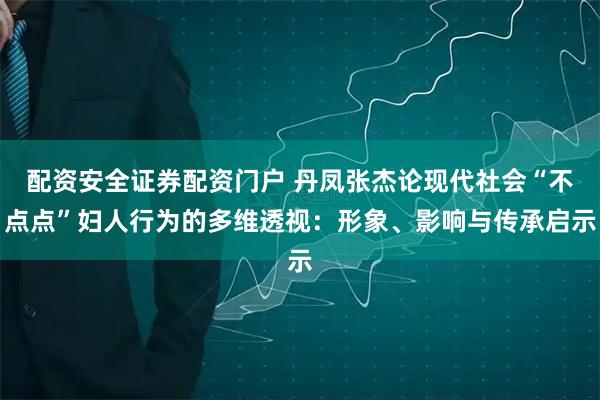 配资安全证券配资门户 丹凤张杰论现代社会“不点点”妇人行为的多维透视：形象、影响与传承启示
