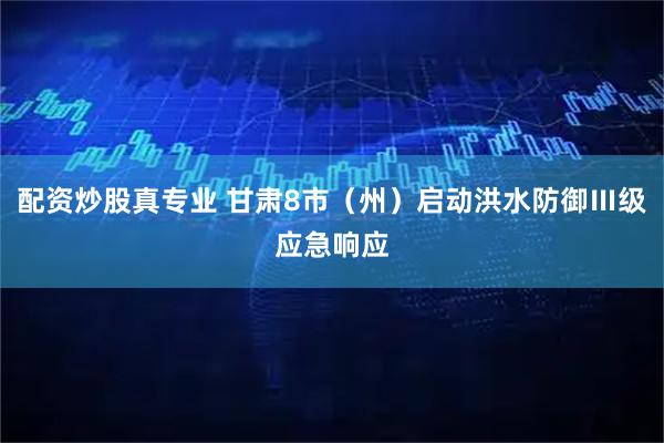 配资炒股真专业 甘肃8市（州）启动洪水防御Ⅲ级应急响应