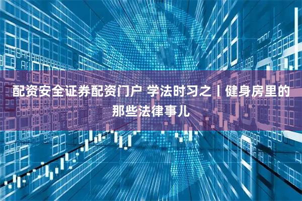 配资安全证券配资门户 学法时习之丨健身房里的那些法律事儿