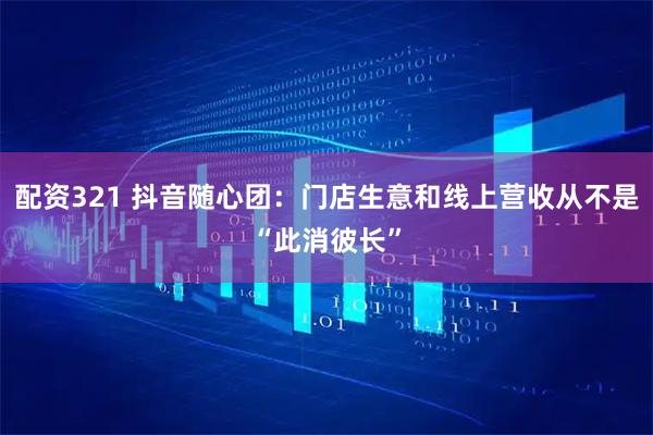 配资321 抖音随心团：门店生意和线上营收从不是“此消彼长”