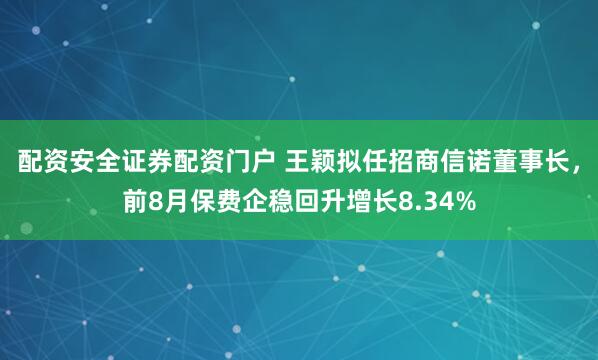 配资安全证券配资门户 王颖拟任招商信诺董事长，前8月保费企稳回升增长8.34%