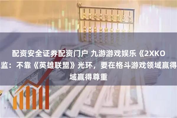 配资安全证券配资门户 九游游戏娱乐《2XKO》总监：不靠《英雄联盟》光环，要在格斗游戏领域赢得尊重