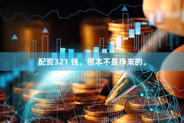 配资321 钱，根本不是挣来的。