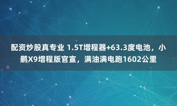 配资炒股真专业 1.5T增程器+63.3度电池，小鹏X9增程版官宣，满油满电跑1602公里