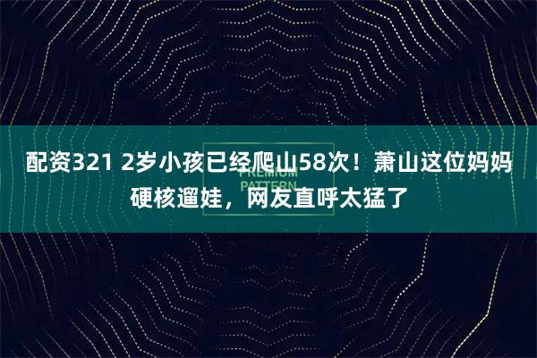 配资321 2岁小孩已经爬山58次！萧山这位妈妈硬核遛娃，网友直呼太猛了