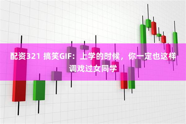 配资321 搞笑GIF：上学的时候，你一定也这样调戏过女同学