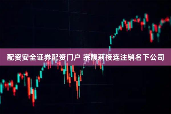 配资安全证券配资门户 宗馥莉接连注销名下公司