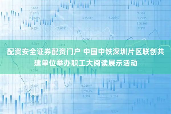 配资安全证券配资门户 中国中铁深圳片区联创共建单位举办职工大阅读展示活动