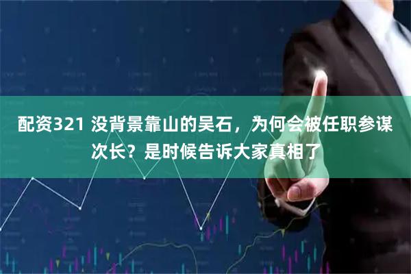 配资321 没背景靠山的吴石，为何会被任职参谋次长？是时候告诉大家真相了