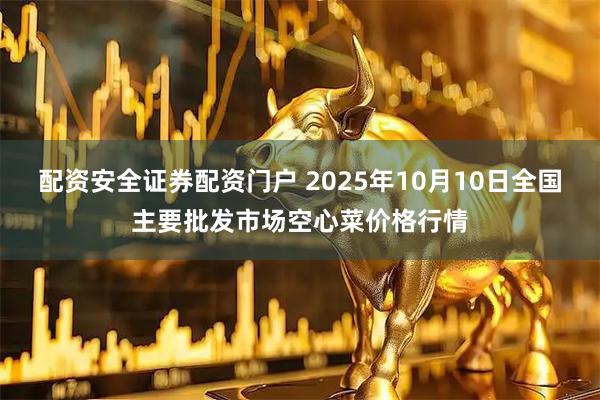 配资安全证券配资门户 2025年10月10日全国主要批发市场空心菜价格行情
