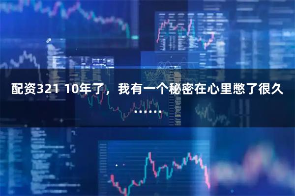 配资321 10年了，我有一个秘密在心里憋了很久……