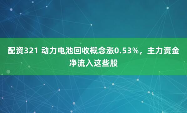 配资321 动力电池回收概念涨0.53%，主力资金净流入这些股