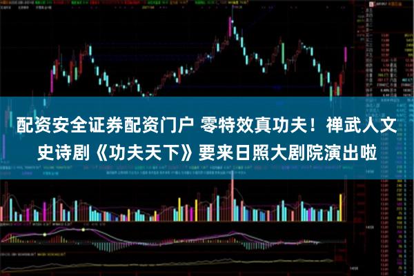 配资安全证券配资门户 零特效真功夫！禅武人文史诗剧《功夫天下》要来日照大剧院演出啦