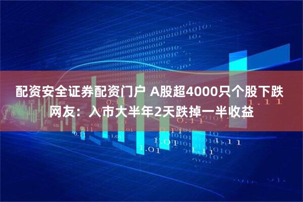 配资安全证券配资门户 A股超4000只个股下跌 网友：入市大半年2天跌掉一半收益