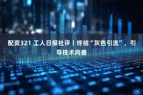 配资321 工人日报社评丨终结“灰色引流”，引导技术向善