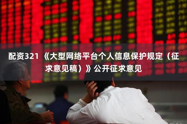 配资321 《大型网络平台个人信息保护规定（征求意见稿）》公开征求意见