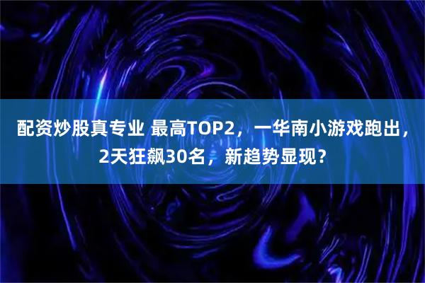 配资炒股真专业 最高TOP2，一华南小游戏跑出，2天狂飙30名，新趋势显现？