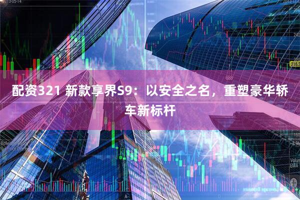 配资321 新款享界S9：以安全之名，重塑豪华轿车新标杆