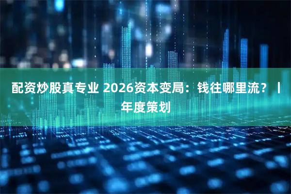 配资炒股真专业 2026资本变局：钱往哪里流？丨年度策划