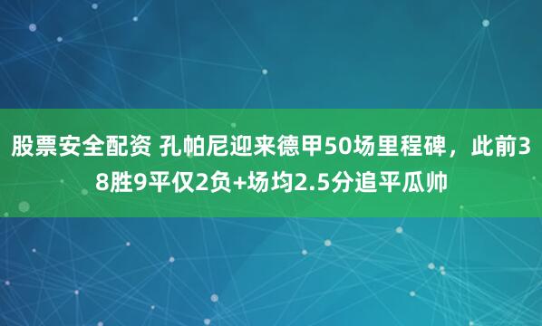 股票安全配资 孔帕尼迎来德甲50场里程碑，此前38胜9平仅2负+场均2.5分追平瓜帅