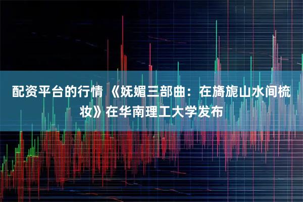 配资平台的行情 《妩媚三部曲：在旖旎山水间梳妆》在华南理工大学发布