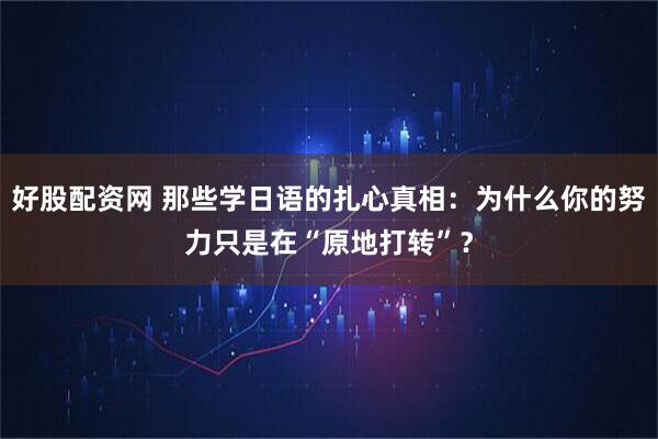 好股配资网 那些学日语的扎心真相：为什么你的努力只是在“原地打转”？