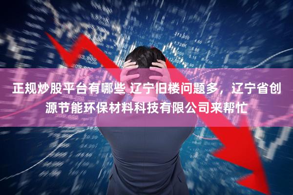 正规炒股平台有哪些 辽宁旧楼问题多，辽宁省创源节能环保材料科技有限公司来帮忙