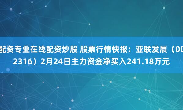配资专业在线配资炒股 股票行情快报：亚联发展（002316）2月24日主力资金净买入241.18万元