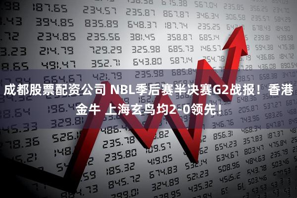 成都股票配资公司 NBL季后赛半决赛G2战报！香港金牛 上海玄鸟均2-0领先！
