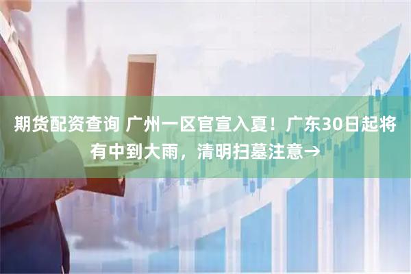 期货配资查询 广州一区官宣入夏！广东30日起将有中到大雨，清明扫墓注意→