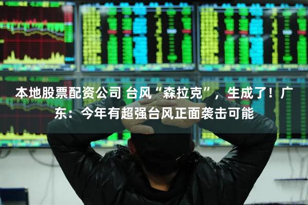 本地股票配资公司 台风“森拉克”，生成了！广东：今年有超强台风正面袭击可能