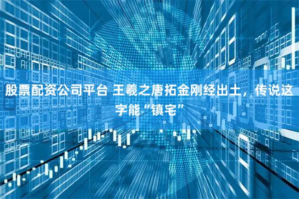 股票配资公司平台 王羲之唐拓金刚经出土，传说这字能“镇宅”