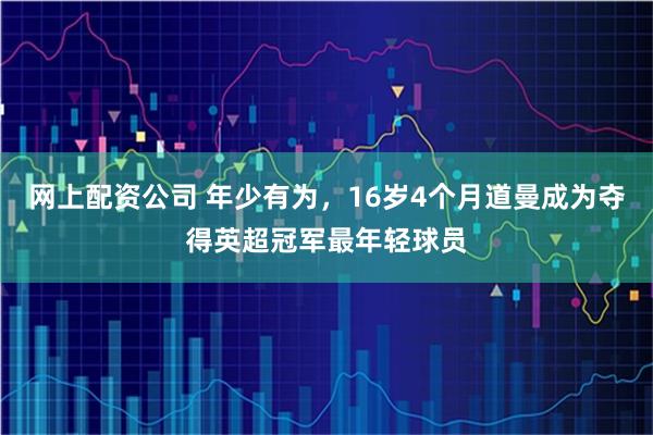 网上配资公司 年少有为，16岁4个月道曼成为夺得英超冠军最年轻球员