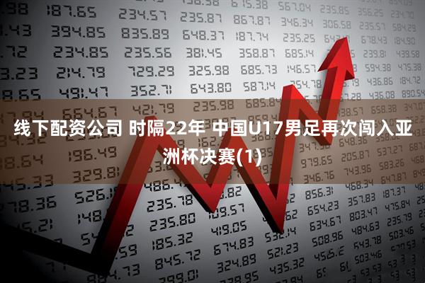 线下配资公司 时隔22年 中国U17男足再次闯入亚洲杯决赛(1)