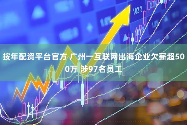 按年配资平台官方 广州一互联网出海企业欠薪超500万 涉97名员工