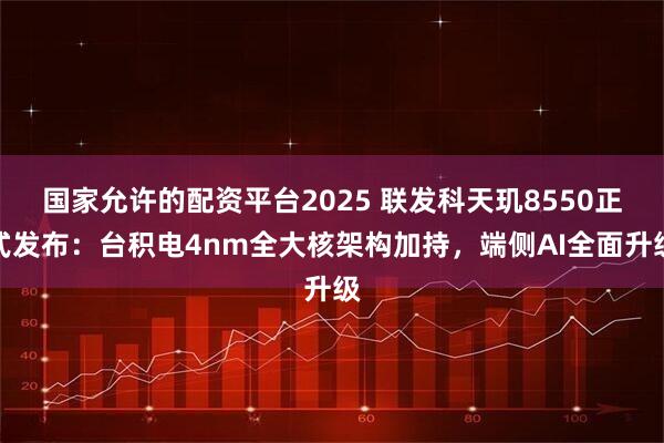 国家允许的配资平台2025 联发科天玑8550正式发布：台积电4nm全大核架构加持，端侧AI全面升级