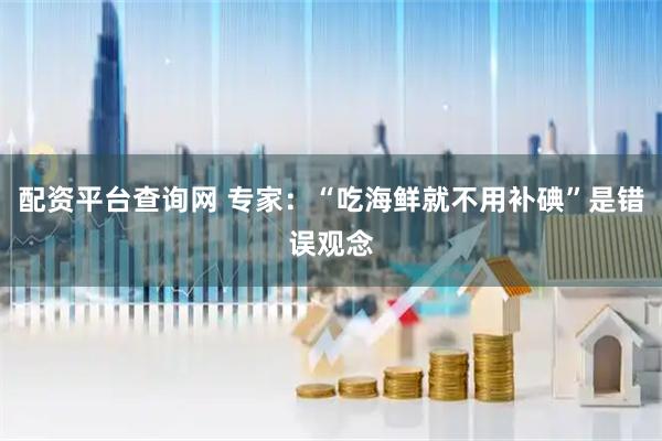配资平台查询网 专家：“吃海鲜就不用补碘”是错误观念