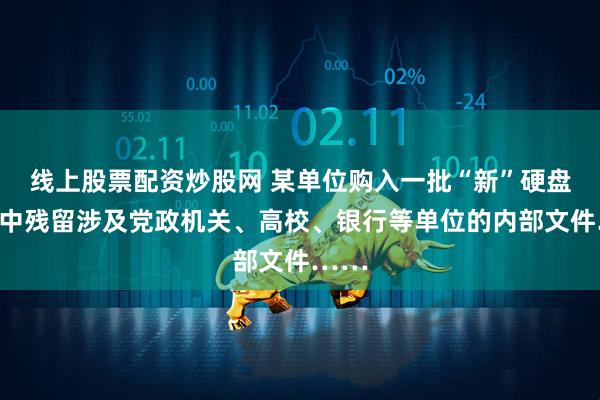 线上股票配资炒股网 某单位购入一批“新”硬盘，其中残留涉及党政机关、高校、银行等单位的内部文件……