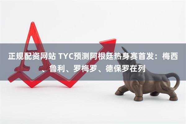 正规配资网站 TYC预测阿根廷热身赛首发：梅西、鲁利、罗梅罗、德保罗在列
