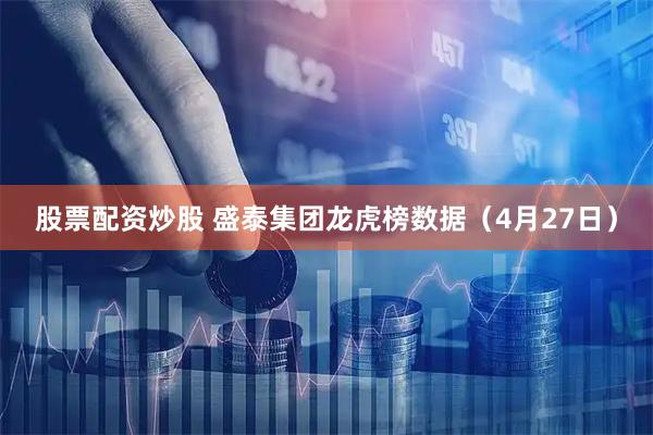 股票配资炒股 盛泰集团龙虎榜数据（4月27日）