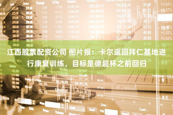 江西股票配资公司 图片报：卡尔返回拜仁基地进行康复训练，目标是德超杯之前回归