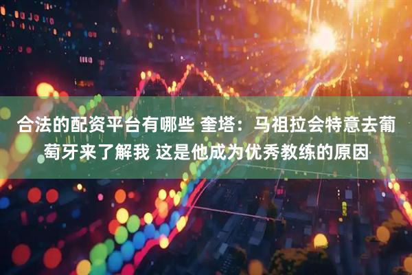 合法的配资平台有哪些 奎塔：马祖拉会特意去葡萄牙来了解我 这是他成为优秀教练的原因