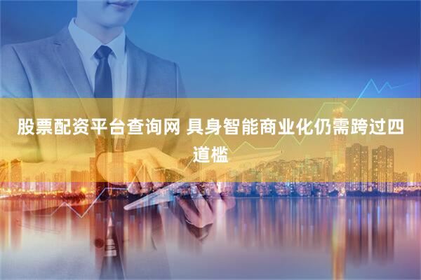 股票配资平台查询网 具身智能商业化仍需跨过四道槛