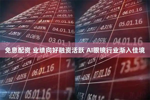 免息配资 业绩向好融资活跃 AI眼镜行业渐入佳境