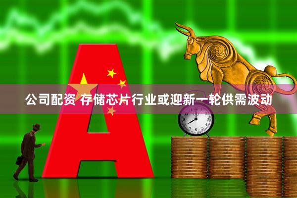 公司配资 存储芯片行业或迎新一轮供需波动