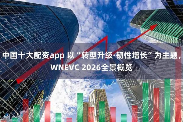 中国十大配资app 以“转型升级·韧性增长”为主题，WNEVC 2026全景概览